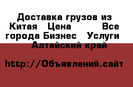 CARGO Доставка грузов из Китая › Цена ­ 100 - Все города Бизнес » Услуги   . Алтайский край